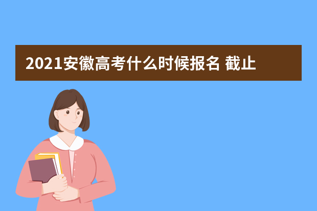 2021安徽高考什么时候报名 截止时间是什么时候